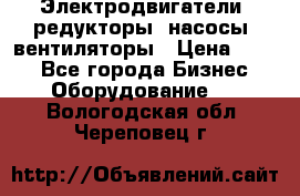 Электродвигатели, редукторы, насосы, вентиляторы › Цена ­ 123 - Все города Бизнес » Оборудование   . Вологодская обл.,Череповец г.